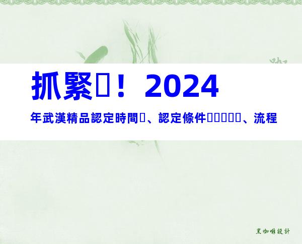 抓緊！2024年武漢精品認定時間、認定條件、流程